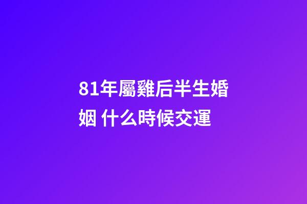 81年屬雞后半生婚姻 什么時候交運